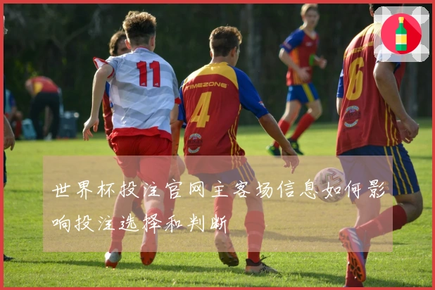 世界杯投注官网主客场信息如何影响投注选择和判断