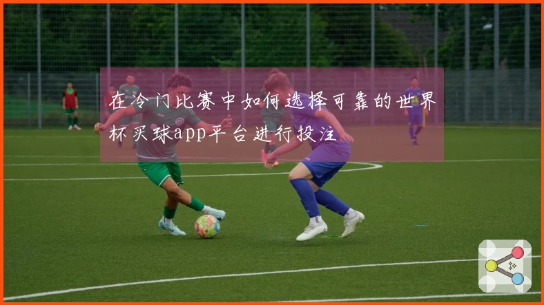 在冷门比赛中如何选择可靠的世界杯买球app平台进行投注