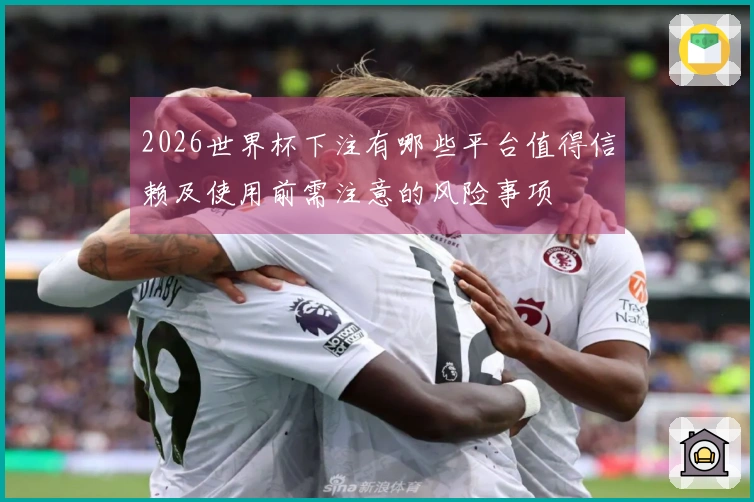 2026世界杯下注有哪些平台值得信赖及使用前需注意的风险事项